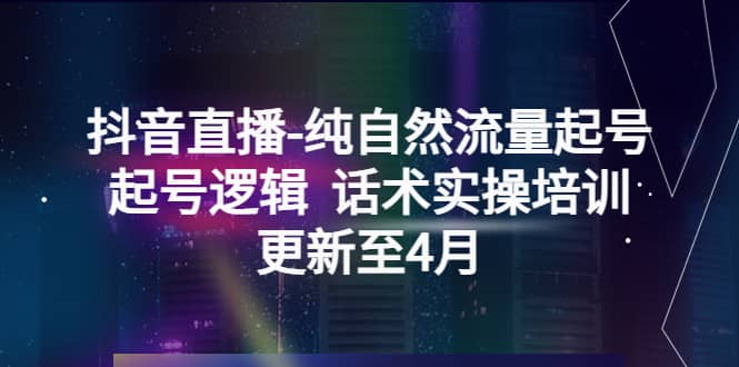 抖音直播-纯自然流量起号，起号逻辑 话术实操培训（更新至4月）